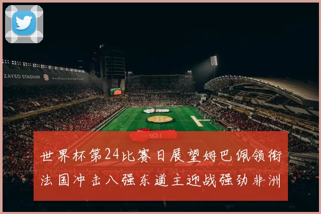 世界杯第24比赛日展望姆巴佩领衔法国冲击八强东道主迎战强劲非洲对手