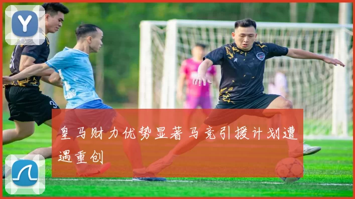 皇马财力优势显著马竞引援计划遭遇重创
