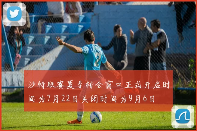沙特联赛夏季转会窗口正式开启时间为7月22日关闭时间为9月6日