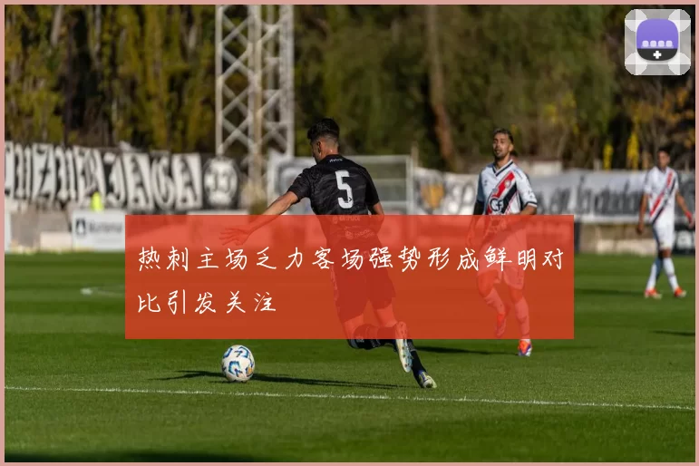 热刺主场乏力客场强势形成鲜明对比引发关注