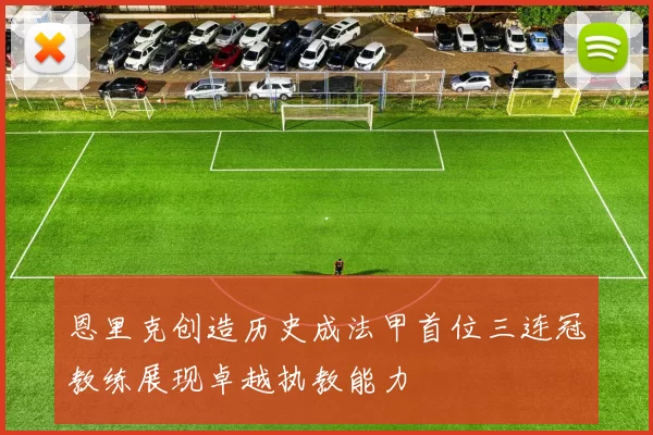 恩里克创造历史成法甲首位三连冠教练展现卓越执教能力