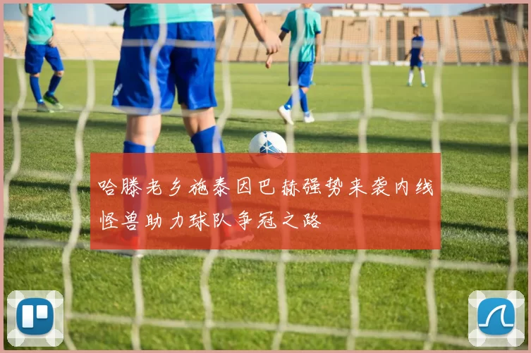 哈滕老乡施泰因巴赫强势来袭内线怪兽助力球队争冠之路
