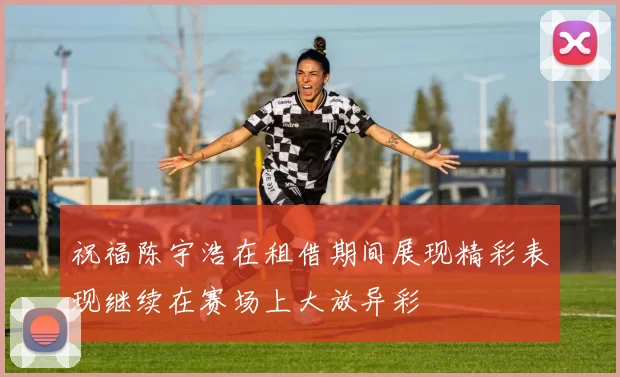 祝福陈宇浩在租借期间展现精彩表现继续在赛场上大放异彩