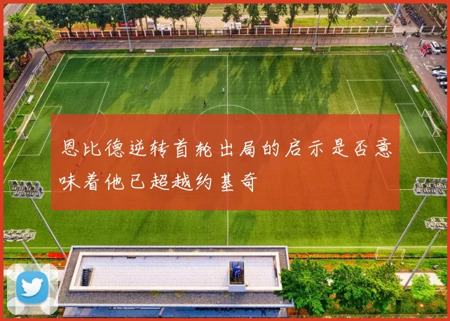 恩比德逆转首轮出局的启示是否意味着他已超越约基奇