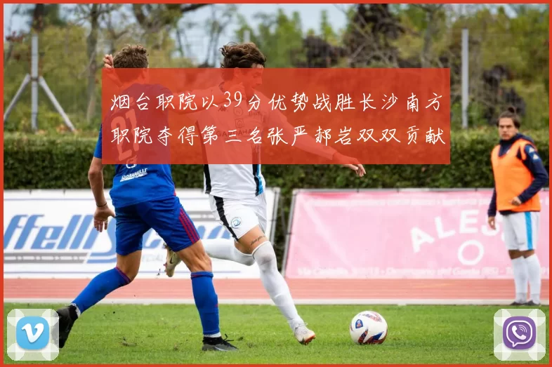 烟台职院以39分优势战胜长沙南方职院夺得第三名张严郝岩双双贡献27分
