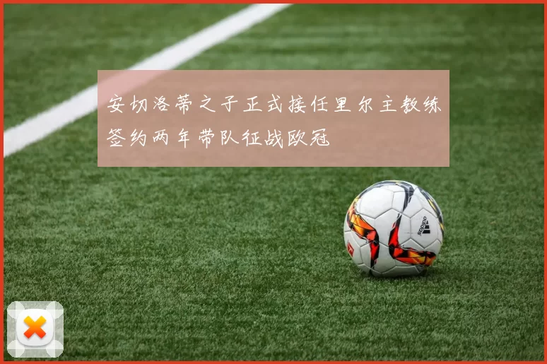 安切洛蒂之子正式接任里尔主教练签约两年带队征战欧冠