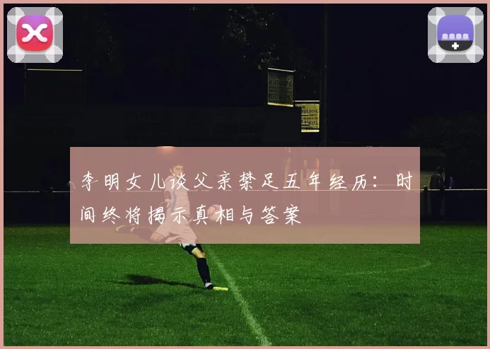李明女儿谈父亲禁足五年经历：时间终将揭示真相与答案