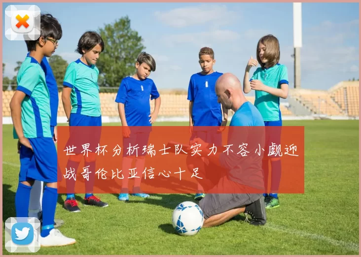 世界杯分析瑞士队实力不容小觑迎战哥伦比亚信心十足