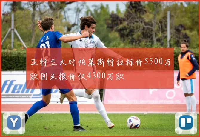 亚特兰大对帕莱斯特拉标价5500万欧国米报价仅4300万欧