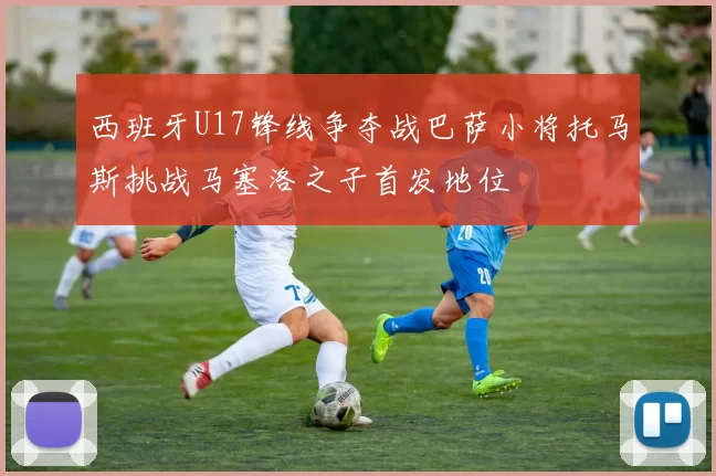 西班牙U17锋线争夺战巴萨小将托马斯挑战马塞洛之子首发地位