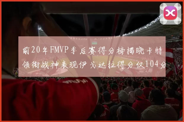 前20年FMVP季后赛得分榜揭晓卡特领衔战神表现伊戈达拉得分仅104分