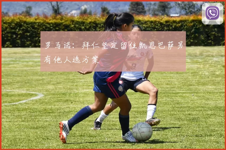 罗马诺：拜仁坚定留住凯恩巴萨另有他人选方案