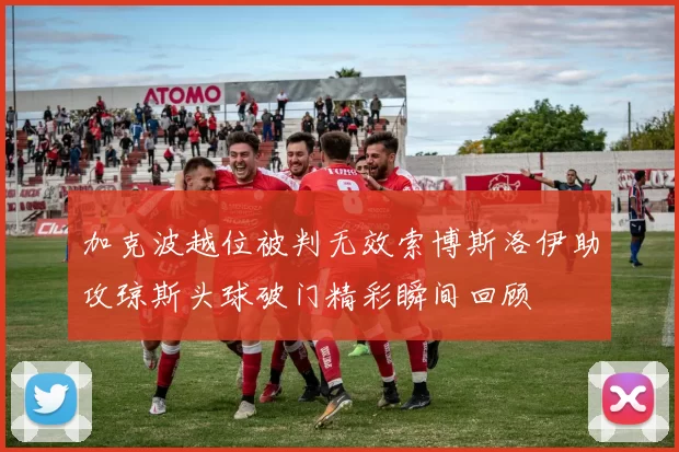 加克波越位被判无效索博斯洛伊助攻琼斯头球破门精彩瞬间回顾