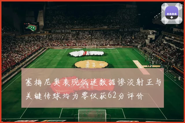 塞梅尼奥表现低迷数据惨淡射正与关键传球均为零仅获62分评价