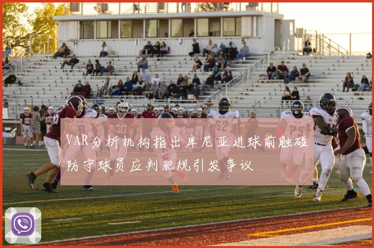 VAR分析机构指出库尼亚进球前触碰防守球员应判犯规引发争议