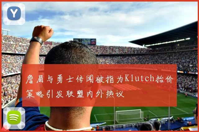 詹眉与勇士传闻被指为Klutch抬价策略引发联盟内外热议