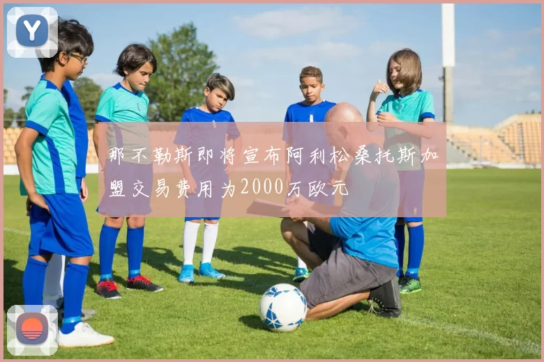 那不勒斯即将宣布阿利松桑托斯加盟交易费用为2000万欧元