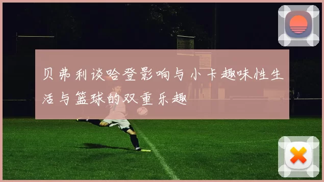 贝弗利谈哈登影响与小卡趣味性生活与篮球的双重乐趣