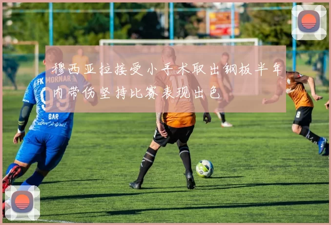 穆西亚拉接受小手术取出钢板半年内带伤坚持比赛表现出色