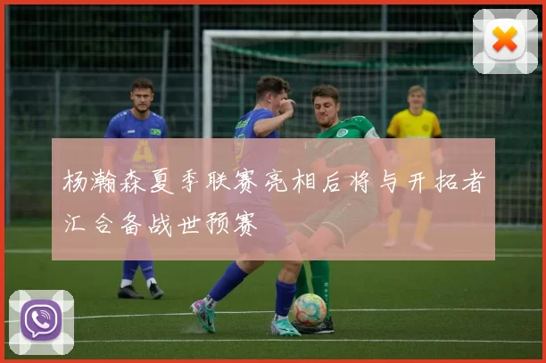 杨瀚森夏季联赛亮相后将与开拓者汇合备战世预赛