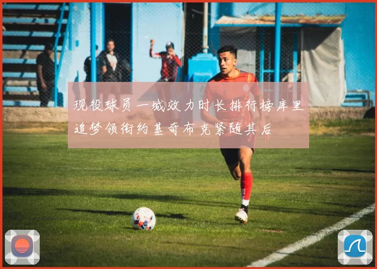 现役球员一城效力时长排行榜库里追梦领衔约基奇布克紧随其后